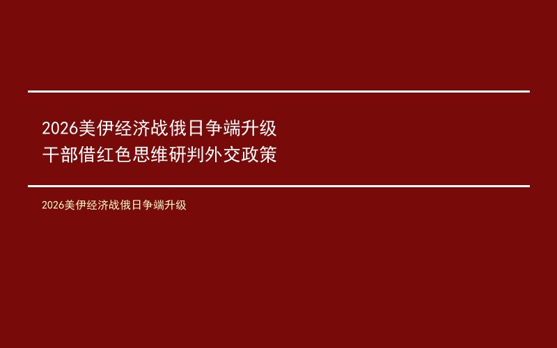 2026美伊经济战俄日争端升级 干部借红色思维研判外交政策