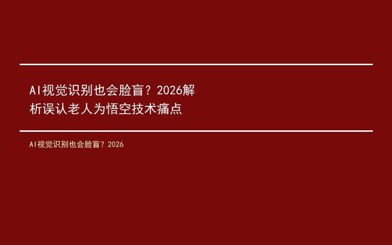 AI视觉识别也会脸盲？2026解析误认老人为悟空技术痛点
