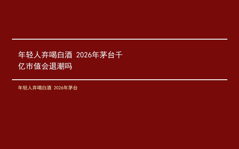 年轻人弃喝白酒 2026年茅台千亿市值会退潮吗