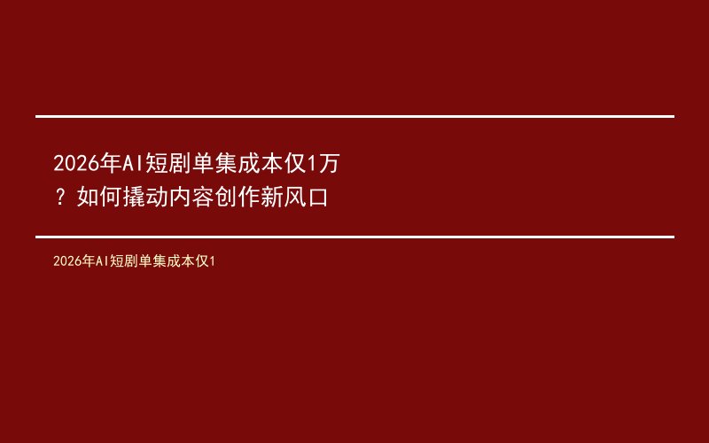2026年AI短剧单集成本仅1万？如何撬动内容创作新风口