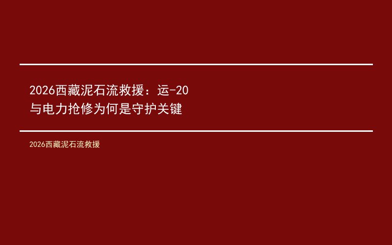 2026西藏泥石流救援：运-20与电力抢修为何是守护关键