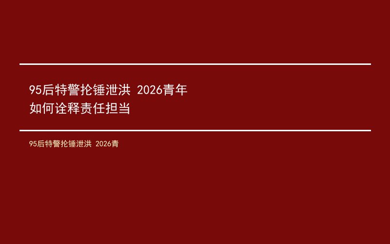 95后特警抡锤泄洪 2026青