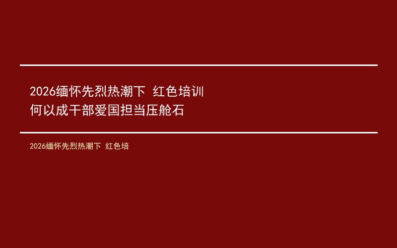 2026缅怀先烈热潮下 红色培训何以成干部爱国担当压舱石