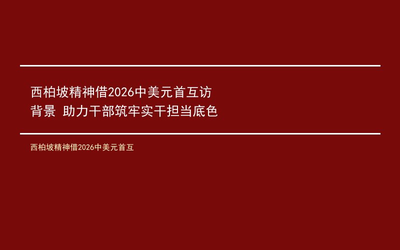 西柏坡精神借2026中美元首互访背景 助力干部筑牢实干担当底色