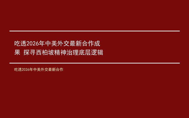 吃透2026年中美外交最新合作成果 探寻西柏坡精神治理底层逻辑