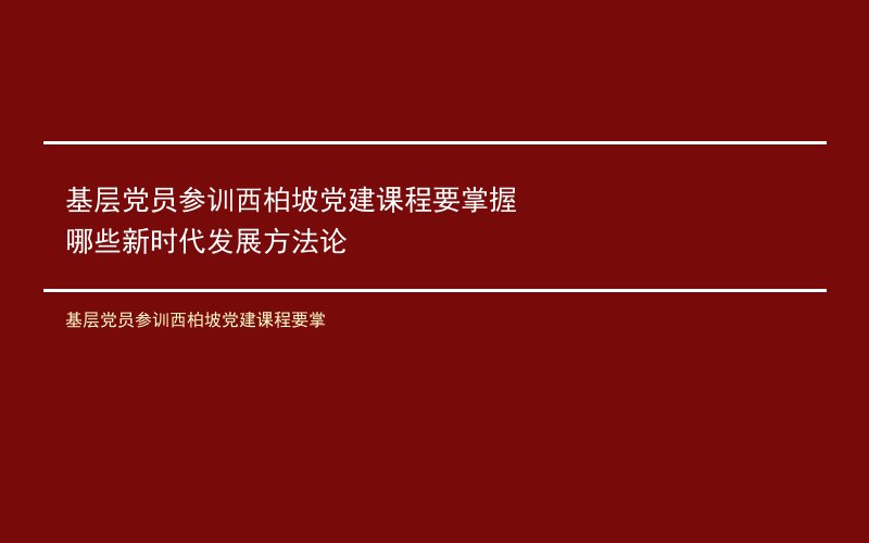 基层党员参训西柏坡党建课程要掌握哪些新时代发展方法论
