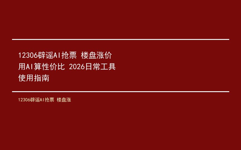 12306辟谣AI抢票 楼盘涨价用AI算性价比 2026日常工具使用指南