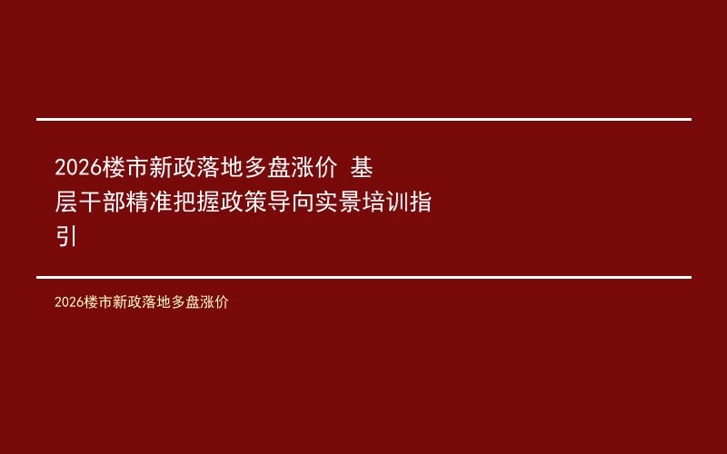 2026楼市新政落地多盘涨价 基层干部精准把握政策导向实景培训指引