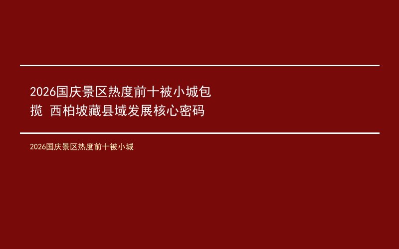 2026国庆景区热度前十被小城包揽 西柏坡藏县域发展核心密码
