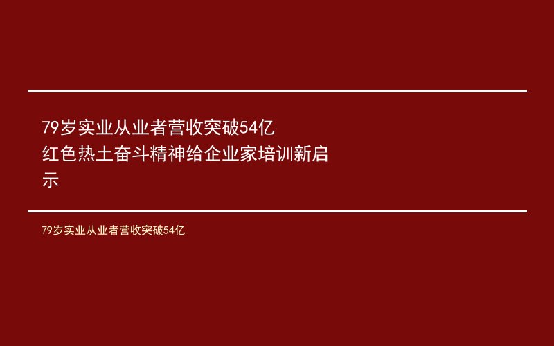 79岁实业从业者营收突破54亿 红色热土奋斗精神给企业家培训新启示