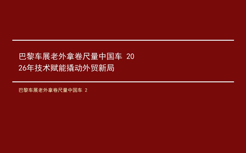 巴黎车展老外拿卷尺量中国车 2026年技术赋能撬动外贸新局