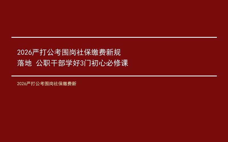2026严打公考围岗社保缴费新规落地 公职干部学好3门初心必修课