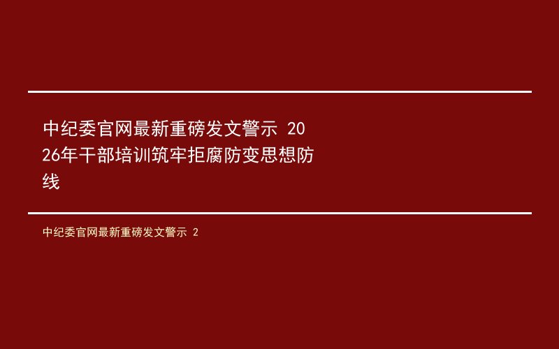 中纪委官网最新重磅发文警示 2026年干部培训筑牢拒腐防变思想防线