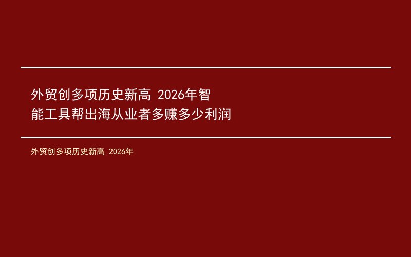 外贸创多项历史新高 2026年智能工具帮出海从业者多赚多少利润