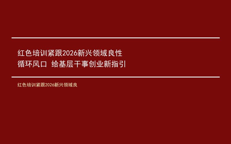 红色培训紧跟2026新兴领域良性循环风口 给基层干事创业新指引