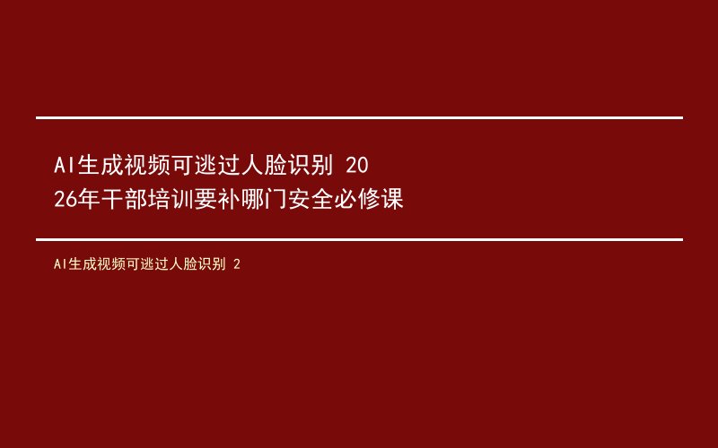AI生成视频可逃过人脸识别 2026年干部培训要补哪门安全必修课