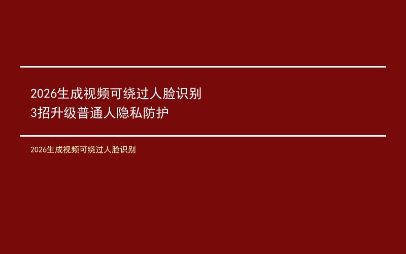 2026生成视频可绕过人脸识别 3招升级普通人隐私防护