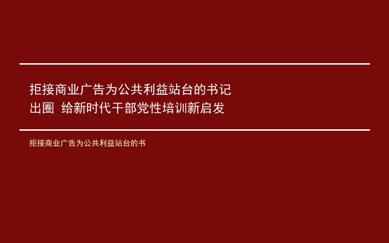 拒接商业广告为公共利益站台的书记出圈 给新时代干部党性培训新启发